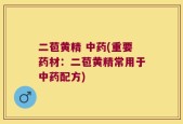 二苞黄精 中药(重要药材：二苞黄精常用于中药配方)