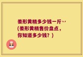 姜形黄精多少钱一斤丷(姜形黄精售价盘点，你知道多少钱？)