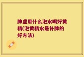 脾虚用什么泡水喝好黄精(泡黄精水是补脾的好方法)