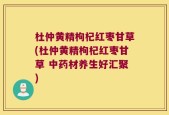 杜仲黄精枸杞红枣甘草(杜仲黄精枸杞红枣甘草 中药材养生好汇聚)