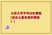 小孩儿可不可以吃黄精(适合儿童食用的黄精？)