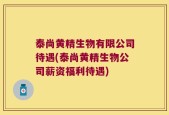 泰尚黄精生物有限公司待遇(泰尚黄精生物公司薪资福利待遇)