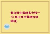 泰山野生黄精多少钱一斤(泰山野生黄精价格揭晓)