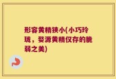 形容黄精狭小(小巧玲珑，婺源黄精仅存的脆弱之美)