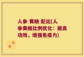 人参 黄精 配比(人参黄精比例优化：提高功效，增强免疫力)
