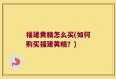 福建黄精怎么买(如何购买福建黄精？)