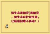 微生态黄精膏(黄精膏，微生态呵护益生菌，让肠道健康不再难！)