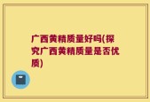广西黄精质量好吗(探究广西黄精质量是否优质)