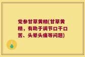 党参甘草黄精(甘草黄精，有助于调节口干口苦、头晕头痛等问题)