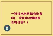 一铵悦水淋黄精有伤害吗(一铵悦水淋黄精是否有伤害？)
