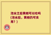 泡水之后黄精可以吃吗(泡水后，黄精仍可食用？)