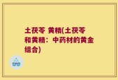 土茯苓 黄精(土茯苓和黄精：中药材的黄金组合)