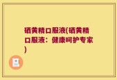硒黄精口服液(硒黄精口服液：健康呵护专家)