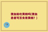 便血能吃黄精吗(便血患者可否食用黄精？)