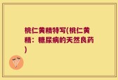 桃仁黄精特写(桃仁黄精：糖尿病的天然良药)