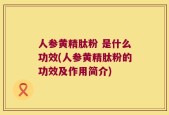 人参黄精肽粉 是什么功效(人参黄精肽粉的功效及作用简介)