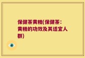 保健茶黄精(保健茶：黄精的功效及其适宜人群)