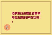 酒黄精治尿酸(酒黄精降低尿酸的神奇功效！)