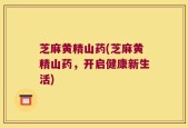 芝麻黄精山药(芝麻黄精山药，开启健康新生活)