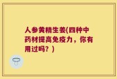 人参黄精生姜(四种中药材提高免疫力，你有用过吗？)