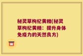 秘灵草枸杞黄精(秘灵草枸杞黄精：提升身体免疫力的天然良方)