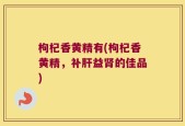 枸杞香黄精有(枸杞香黄精，补肝益肾的佳品)