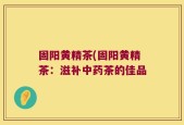 固阳黄精茶(固阳黄精茶：滋补中药茶的佳品