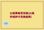 口袋黄精灵交换(口袋妙蛙种子交换盛典)