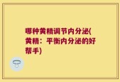 哪种黄精调节内分泌(黄精：平衡内分泌的好帮手)