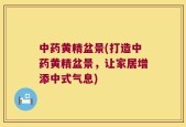 中药黄精盆景(打造中药黄精盆景，让家居增添中式气息)
