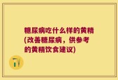 糖尿病吃什么样的黄精(改善糖尿病，供参考的黄精饮食建议)