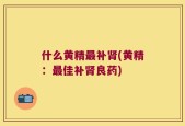 什么黄精最补肾(黄精：最佳补肾良药)