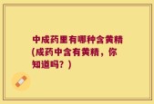 中成药里有哪种含黄精(成药中含有黄精，你知道吗？)