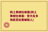 网上黄精牡蛎案(网上黄精牡蛎案：警方在多地抓获犯罪嫌疑人)