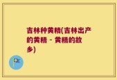 吉林种黄精(吉林出产的黄精 - 黄精的故乡)
