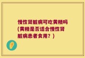 慢性肾脏病可吃黄精吗(黄精是否适合慢性肾脏病患者食用？)