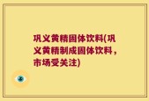 巩义黄精固体饮料(巩义黄精制成固体饮料，市场受关注)