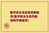 医学院女生故意拔黄精牙(医学院女生恶作剧拔同学黄精牙)