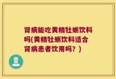 肾病能吃黄精牡蛎饮料吗(黄精牡蛎饮料适合肾病患者饮用吗？)