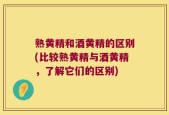 熟黄精和酒黄精的区别(比较熟黄精与酒黄精，了解它们的区别)