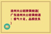 连州大口岩牌黄精酒(广东连州大口岩黄精酒：香气十足，品质优良)