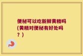 便秘可以吃新鲜黄精吗(黄精对便秘有好处吗？)