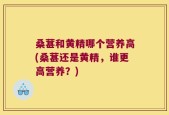 桑葚和黄精哪个营养高(桑葚还是黄精，谁更高营养？)