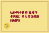 杜仲玛卡黄精(杜仲玛卡黄精：助力男性健康的秘药)