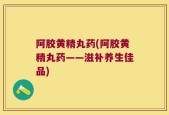 阿胶黄精丸药(阿胶黄精丸药——滋补养生佳品)