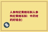人参枸杞黄精石斛人参枸杞黄精石斛：中药材的好组合)