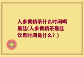 人参黄精茶什么时间喝最佳(人参黄精茶最佳饮用时间是什么？)