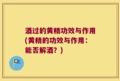 酒过的黄精功效与作用(黄精的功效与作用：能否解酒？)
