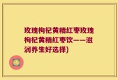 玫瑰枸杞黄精红枣玫瑰枸杞黄精红枣饮——滋润养生好选择)