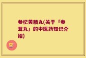 参杞黄精丸(关于「参茸丸」的中医药知识介绍)